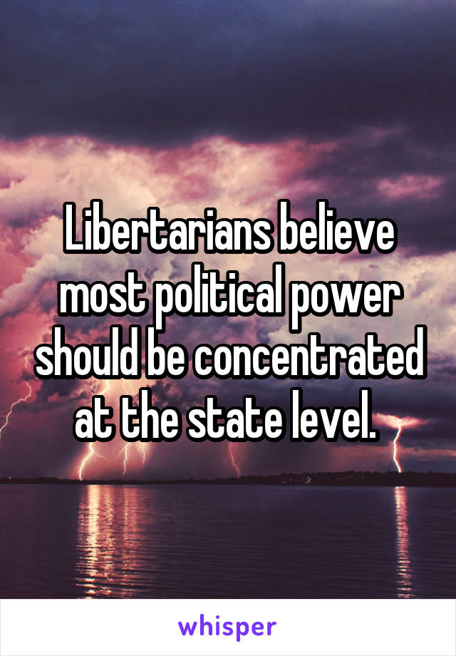 Libertarians believe most political power should be concentrated at the state level. 