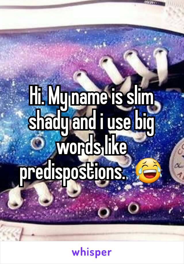 Hi. My name is slim shady and i use big words like predispostions.  😂
