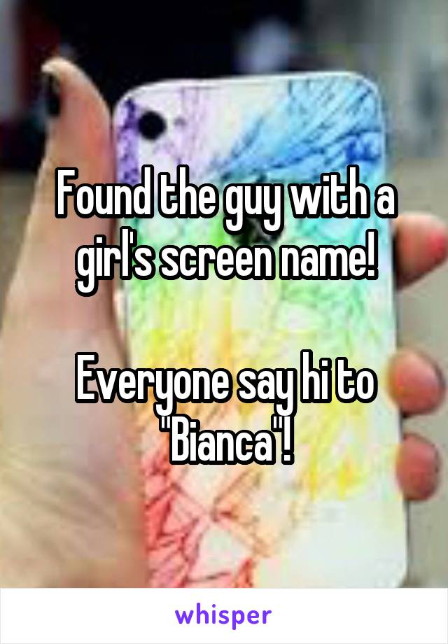 Found the guy with a girl's screen name!

Everyone say hi to "Bianca"!