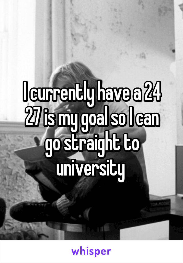 I currently have a 24
27 is my goal so I can go straight to university 