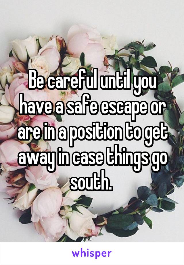 Be careful until you have a safe escape or are in a position to get away in case things go south. 
