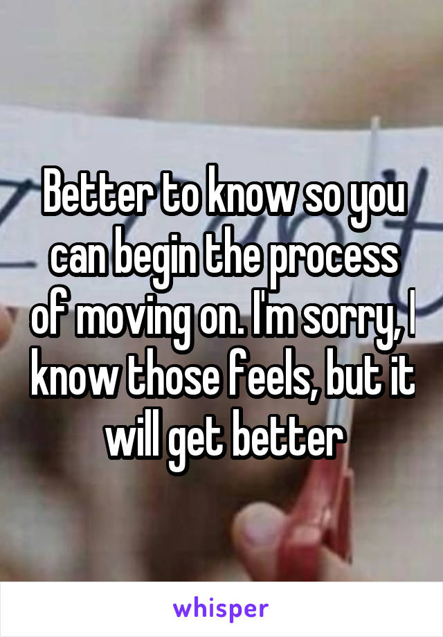 Better to know so you can begin the process of moving on. I'm sorry, I know those feels, but it will get better