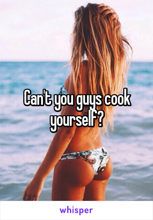 Can't you guys cook yourself?