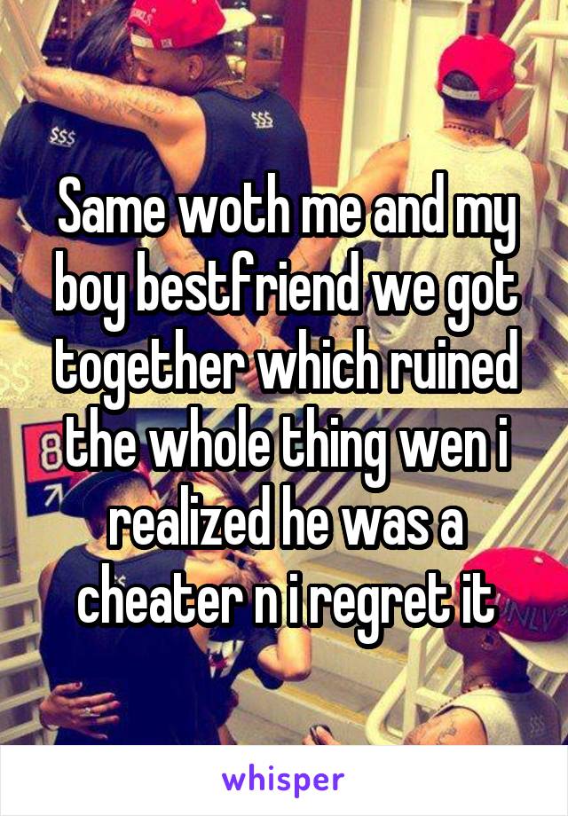 Same woth me and my boy bestfriend we got together which ruined the whole thing wen i realized he was a cheater n i regret it