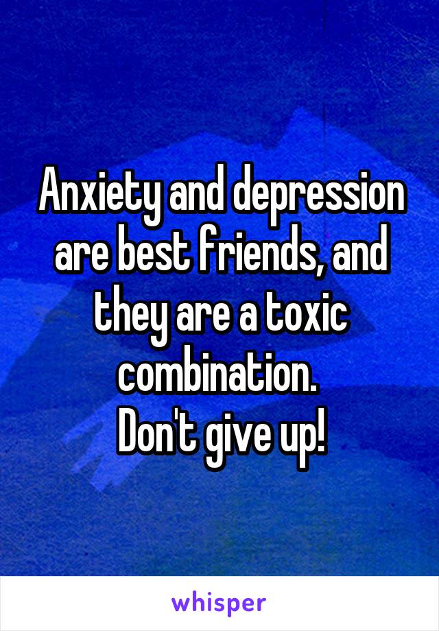 Anxiety and depression are best friends, and they are a toxic combination. 
Don't give up!