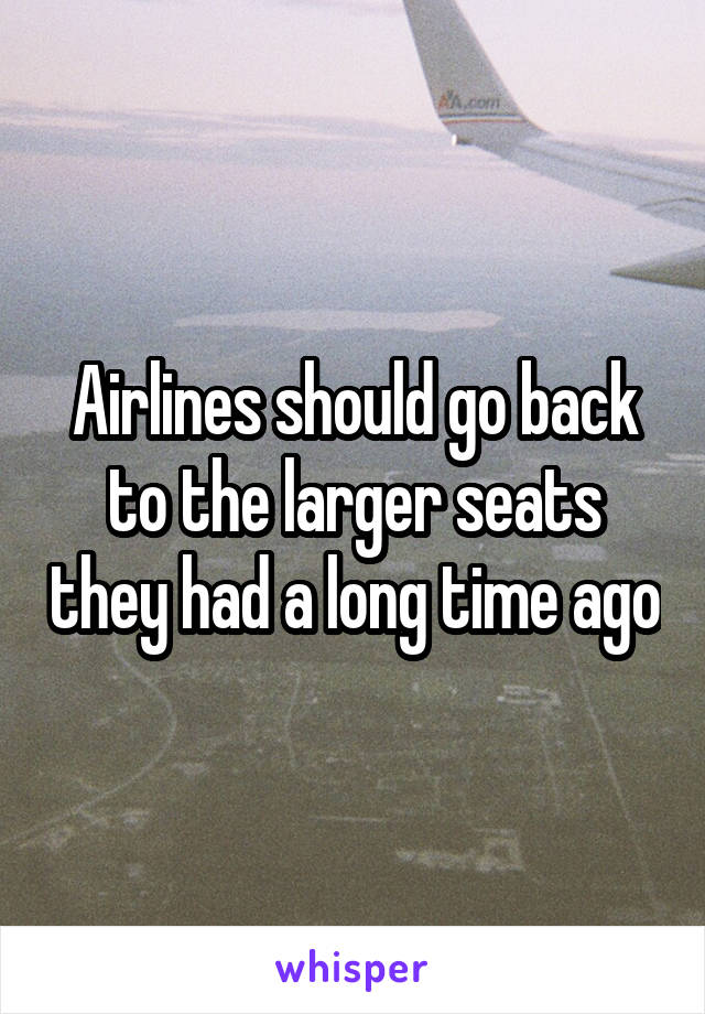 Airlines should go back to the larger seats they had a long time ago