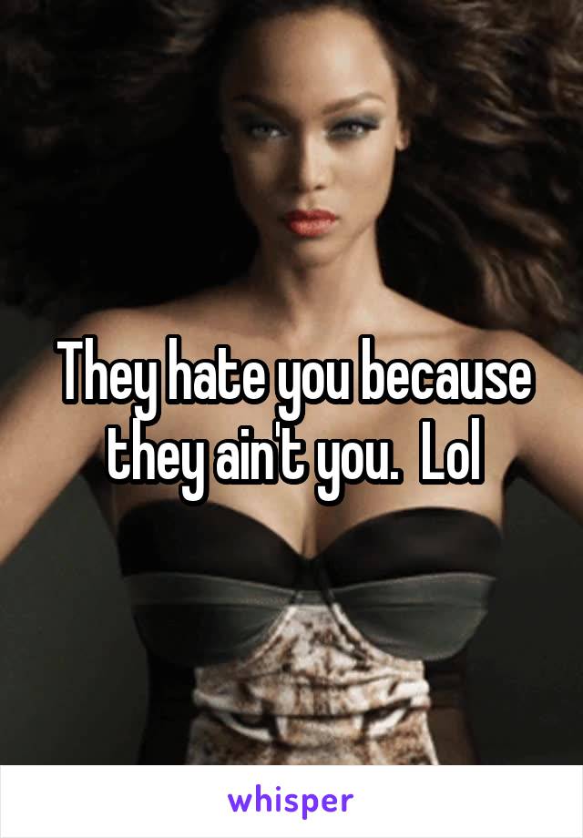 They hate you because they ain't you.  Lol