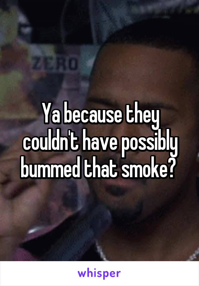 Ya because they couldn't have possibly bummed that smoke? 