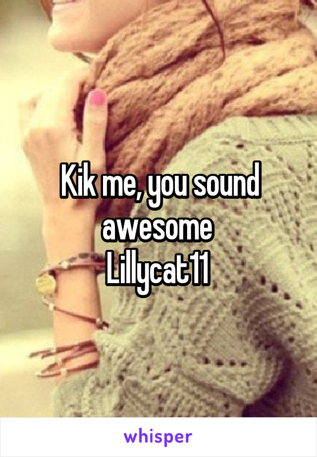 Kik me, you sound awesome 
Lillycat11 