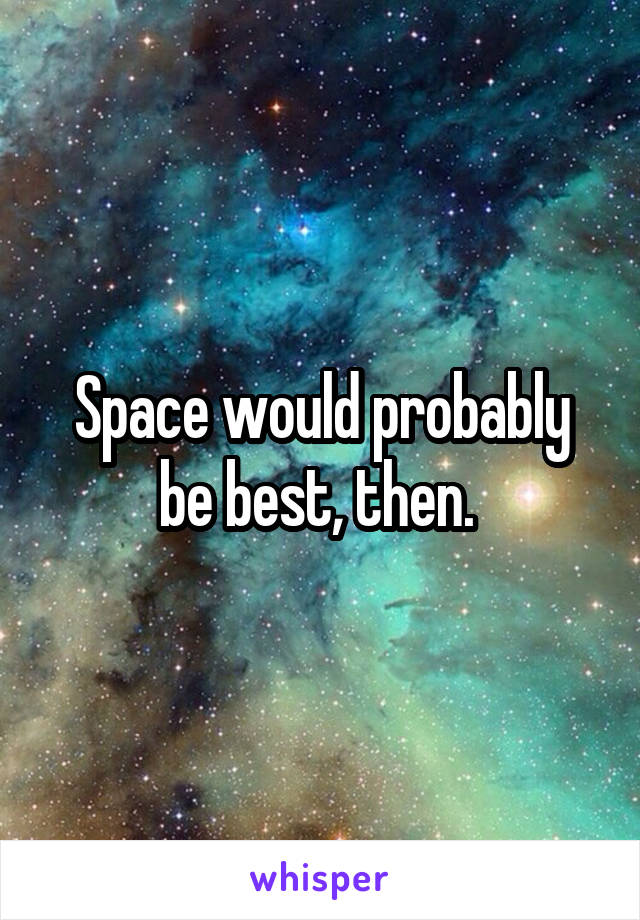 Space would probably be best, then. 