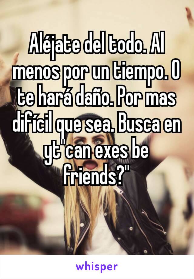 Aléjate del todo. Al menos por un tiempo. O te hará daño. Por mas difícil que sea. Busca en yt"can exes be friends?"