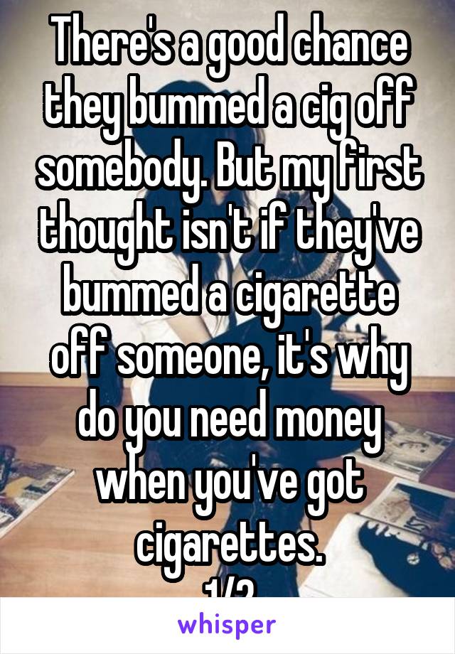 There's a good chance they bummed a cig off somebody. But my first thought isn't if they've bummed a cigarette off someone, it's why do you need money when you've got cigarettes.
1/2