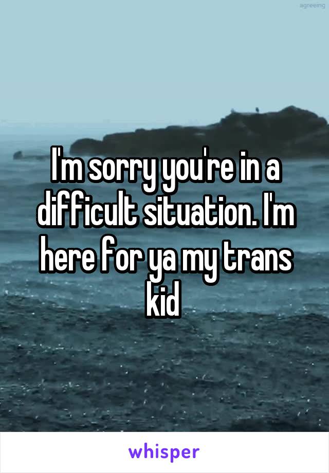 I'm sorry you're in a difficult situation. I'm here for ya my trans kid 