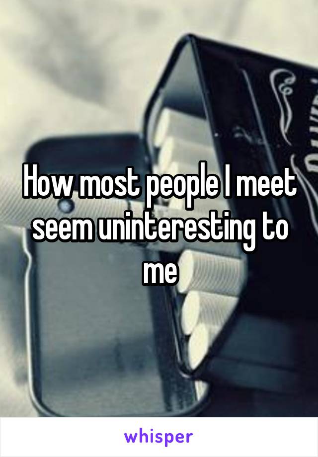 How most people I meet seem uninteresting to me