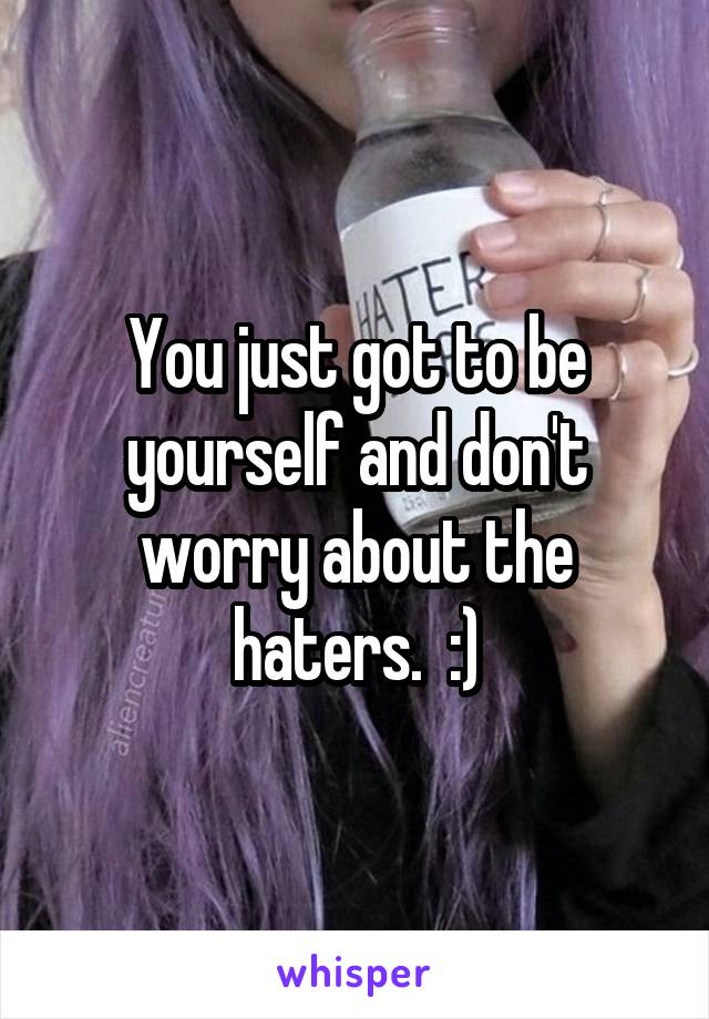 You just got to be yourself and don't worry about the haters.  :)