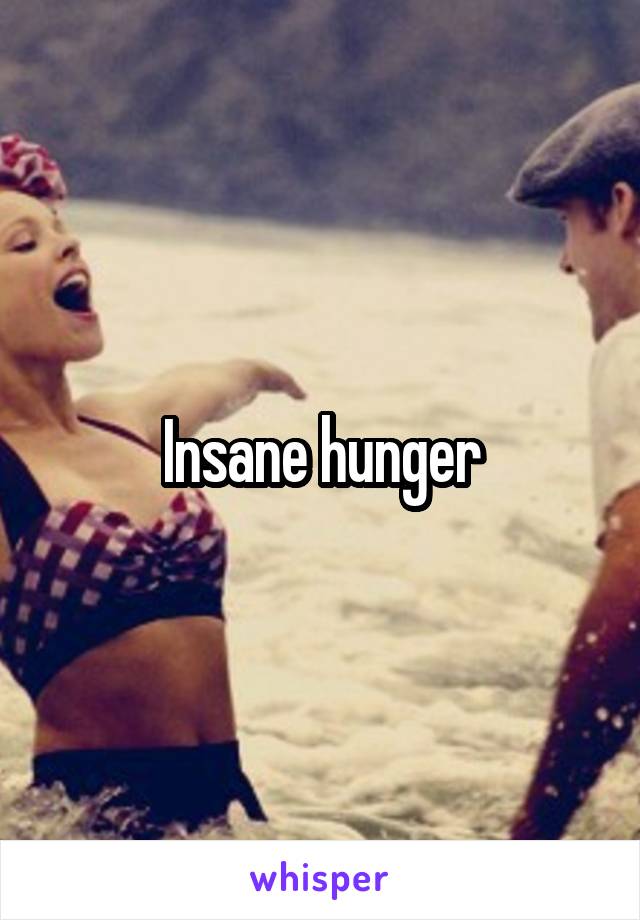 Insane hunger