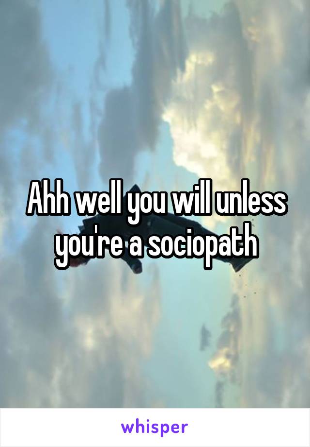 Ahh well you will unless you're a sociopath