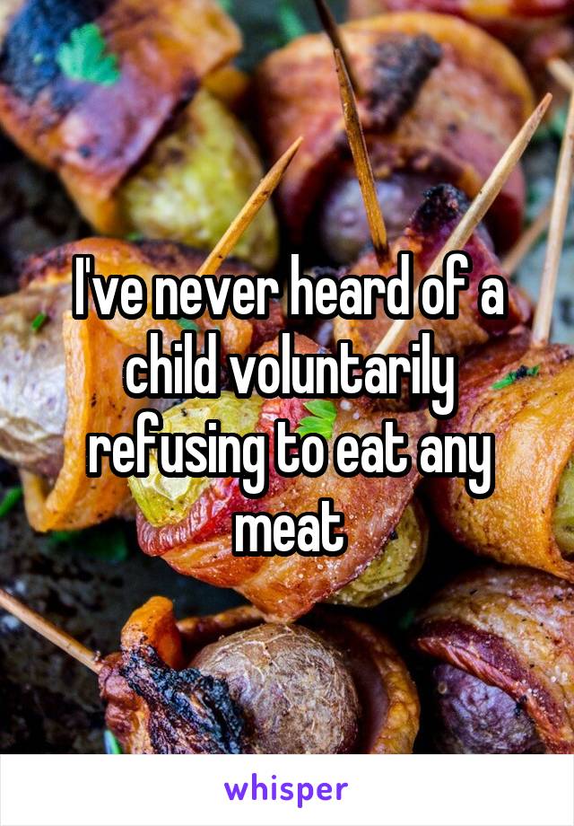 I've never heard of a child voluntarily refusing to eat any meat