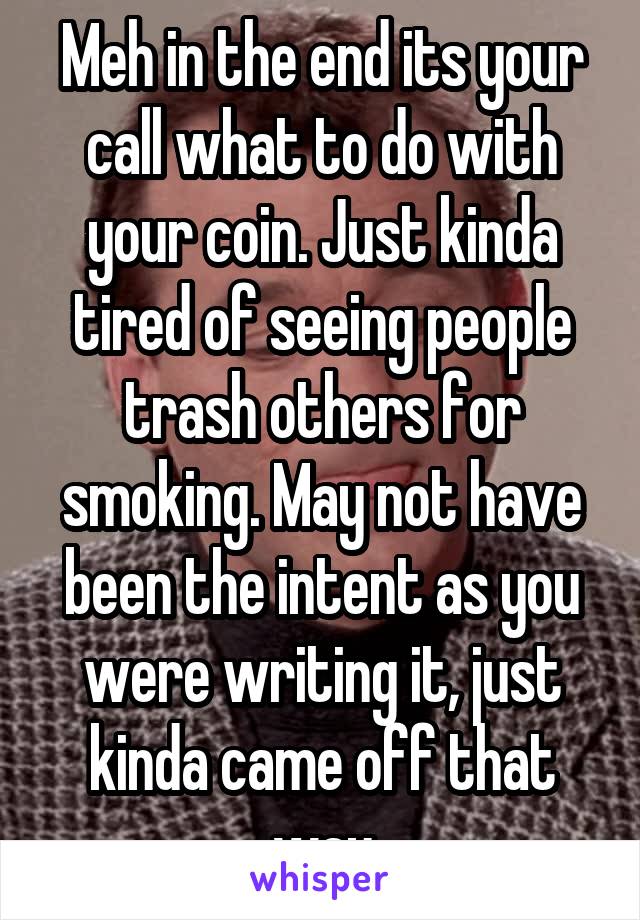 Meh in the end its your call what to do with your coin. Just kinda tired of seeing people trash others for smoking. May not have been the intent as you were writing it, just kinda came off that way
