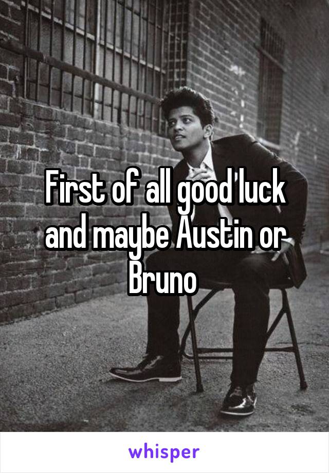 First of all good luck and maybe Austin or Bruno 