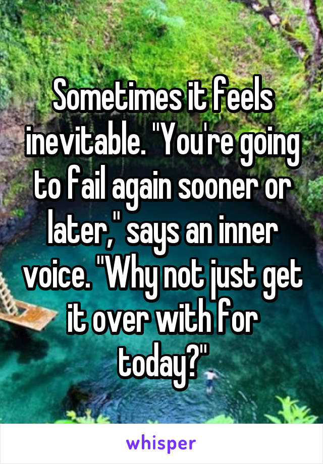 Sometimes it feels inevitable. "You're going to fail again sooner or later," says an inner voice. "Why not just get it over with for today?"
