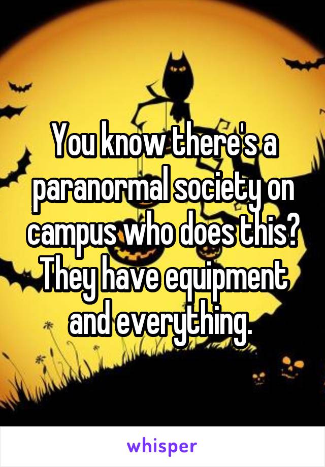 You know there's a paranormal society on campus who does this? They have equipment and everything. 