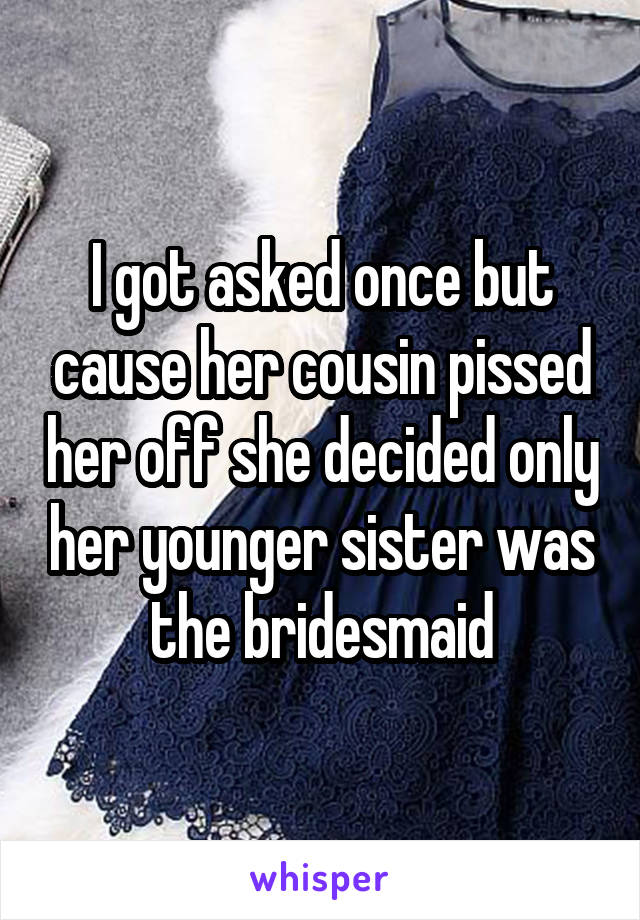 I got asked once but cause her cousin pissed her off she decided only her younger sister was the bridesmaid