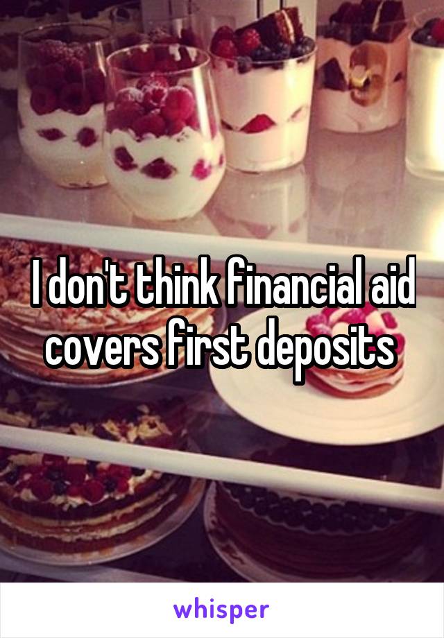 I don't think financial aid covers first deposits 