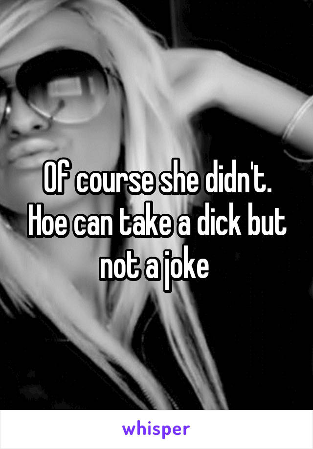 Of course she didn't. Hoe can take a dick but not a joke 