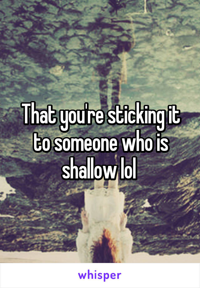 That you're sticking it to someone who is shallow lol 