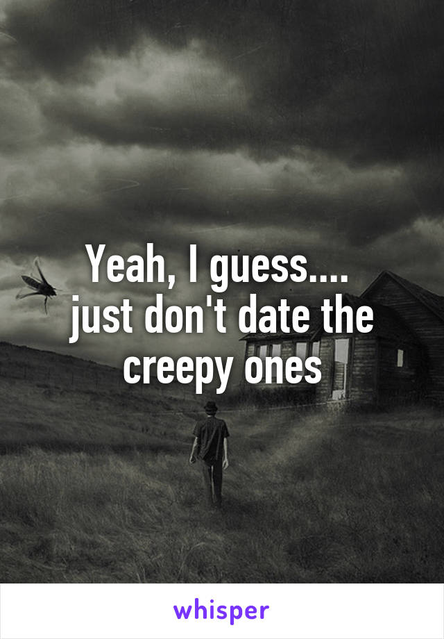 Yeah, I guess.... 
just don't date the creepy ones