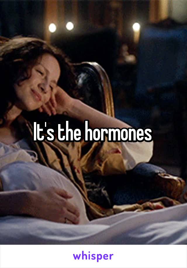 It's the hormones 