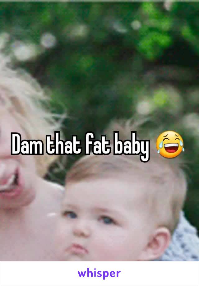 Dam that fat baby 😂