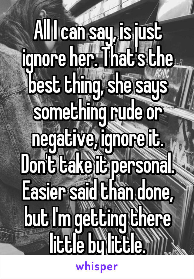 All I can say, is just ignore her. That's the best thing, she says something rude or negative, ignore it. Don't take it personal. Easier said than done, but I'm getting there little by little.