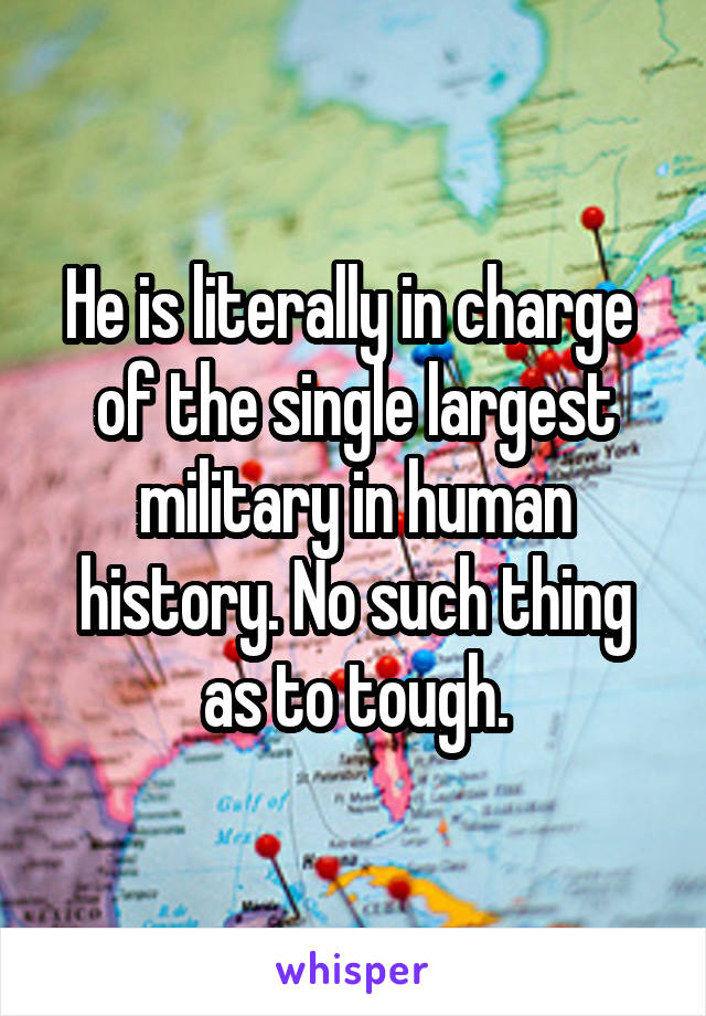 He is literally in charge  of the single largest military in human history. No such thing as to tough.