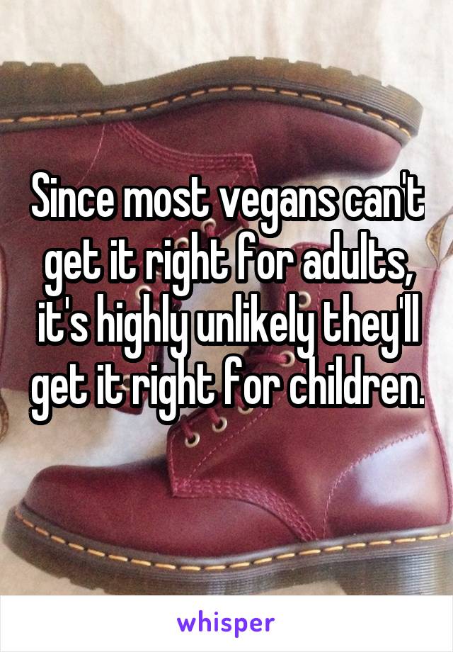Since most vegans can't get it right for adults, it's highly unlikely they'll get it right for children. 