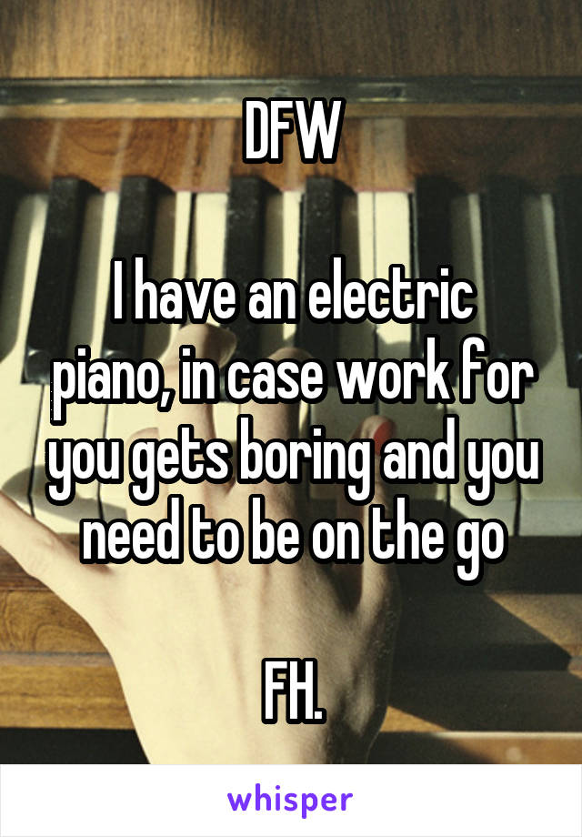 DFW

I have an electric piano, in case work for you gets boring and you need to be on the go

FH.