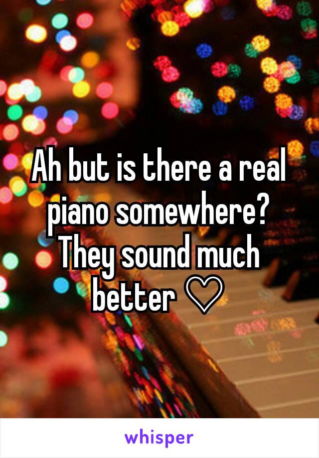 Ah but is there a real piano somewhere?  They sound much better ♡