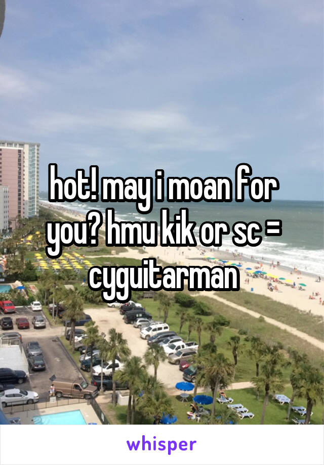 hot! may i moan for you? hmu kik or sc = cyguitarman