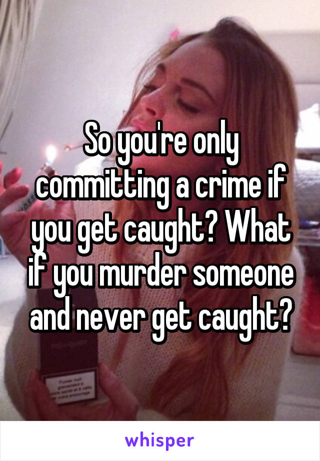 So you're only committing a crime if you get caught? What if you murder someone and never get caught?