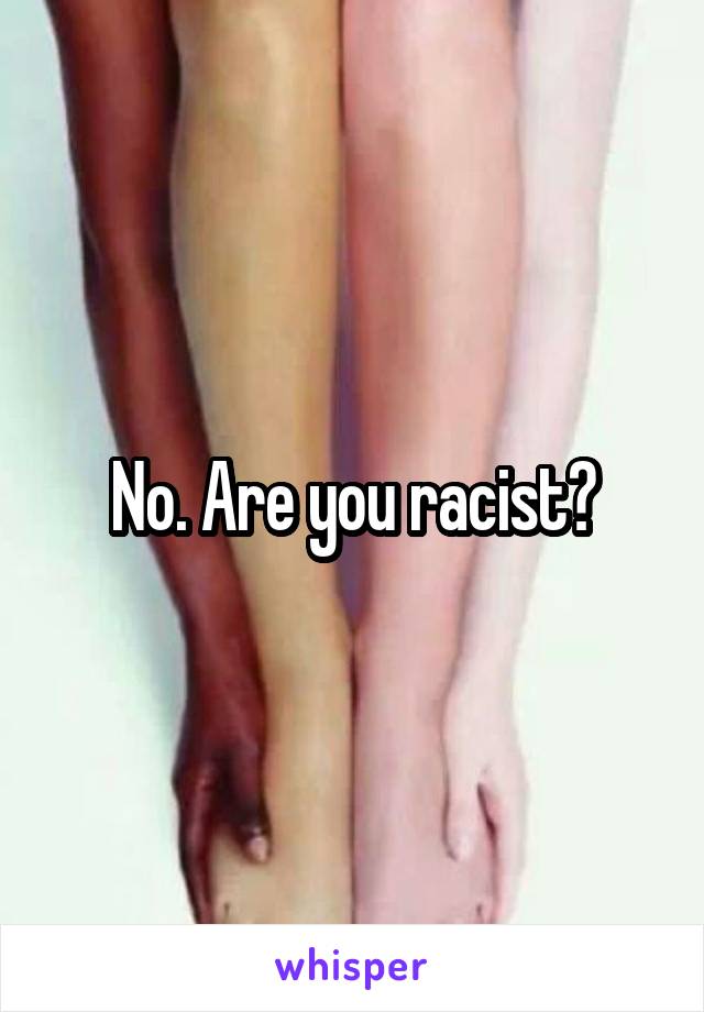 No. Are you racist?