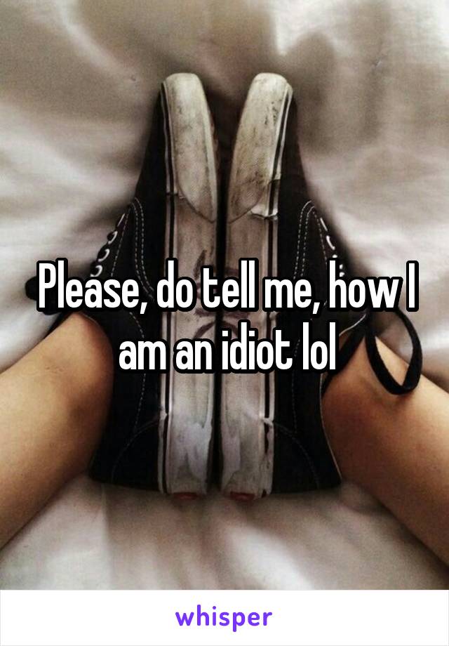 Please, do tell me, how I am an idiot lol