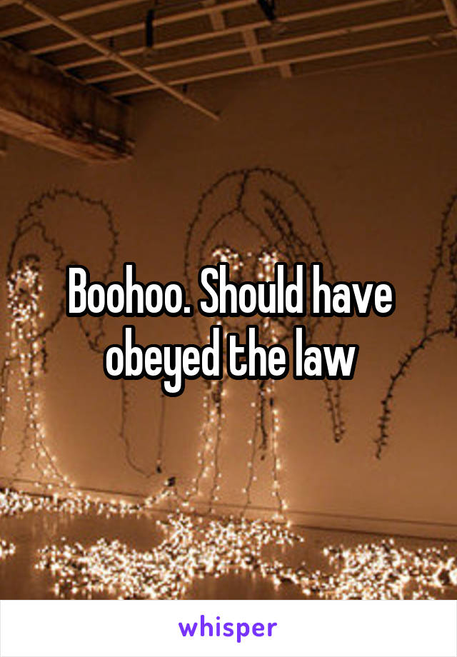 Boohoo. Should have obeyed the law