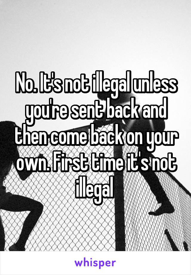 No. It's not illegal unless you're sent back and then come back on your own. First time it's not illegal 