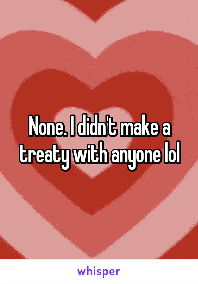 None. I didn't make a treaty with anyone lol