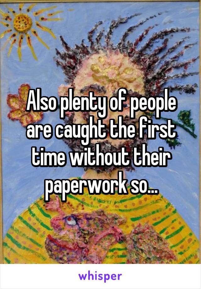 Also plenty of people are caught the first time without their paperwork so...