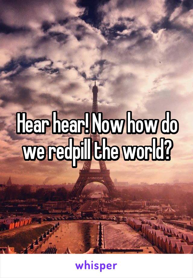 Hear hear! Now how do we redpill the world?