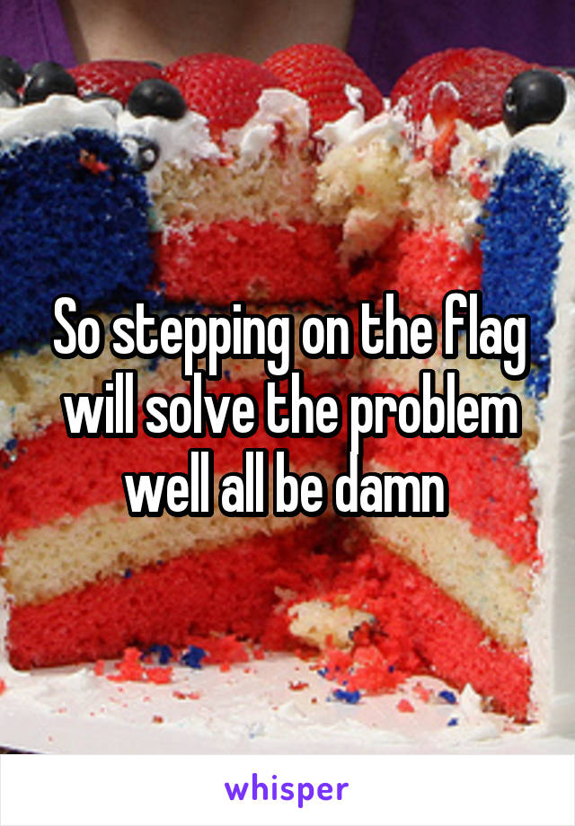 So stepping on the flag will solve the problem well all be damn 