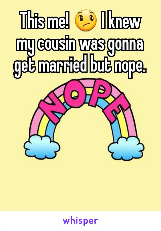 This me! 😞 I knew my cousin was gonna get married but nope.