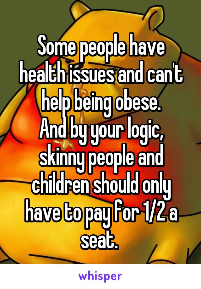 Some people have health issues and can't help being obese.
And by your logic, skinny people and children should only have to pay for 1/2 a seat. 